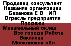 Продавец-консультант › Название организации ­ Базанова Е.В., ИП › Отрасль предприятия ­ Продажи › Минимальный оклад ­ 15 000 - Все города Работа » Вакансии   . Московская обл.,Пущино г.
